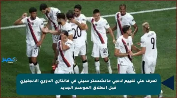 تعرف على تقييم لاعبي مانشستر سيتي في فانتازي الدوري الإنجليزي قبل انطلاق الموسم الجديد